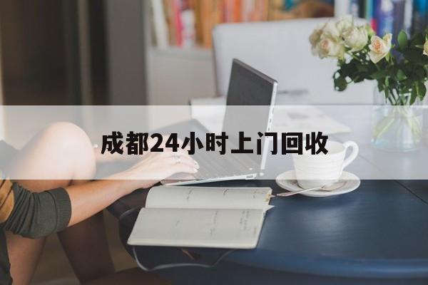 江山最新成都24小时上门回收方法分析(最方便真实的江山成都24小时上门回收废品电话方法)