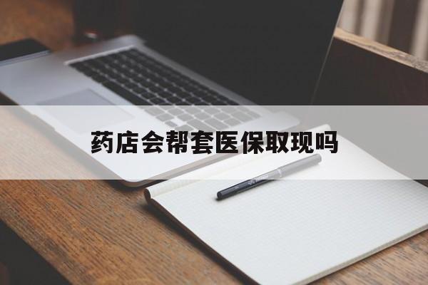 江山最新药店会帮套医保取现吗方法分析(最方便真实的江山药店会帮你套现医保卡吗方法)