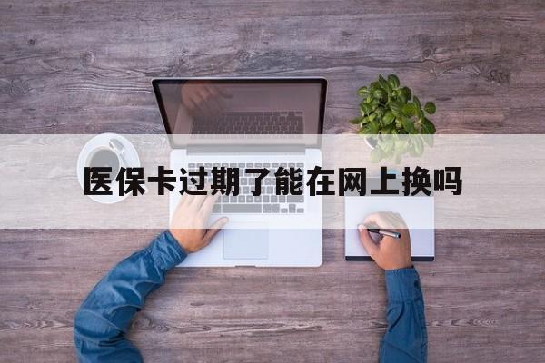 江山最新医保卡过期了能在网上换吗方法分析(最方便真实的江山医保卡到期可以网上办吗方法)