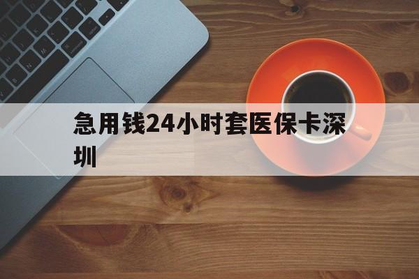 江山最新急用钱24小时套医保卡深圳方法分析(最方便真实的江山24小时套医保卡联系方式方法)