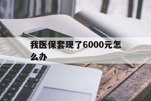 江山最新我医保套现了6000元怎么办方法分析(最方便真实的江山我医保套现了6000元怎么办理方法)